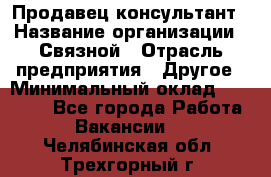 Продавец-консультант › Название организации ­ Связной › Отрасль предприятия ­ Другое › Минимальный оклад ­ 40 000 - Все города Работа » Вакансии   . Челябинская обл.,Трехгорный г.